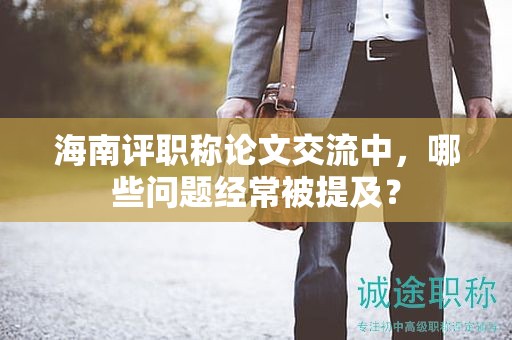海南評(píng)職稱(chēng)論文交流中，哪些問(wèn)題經(jīng)常被提及？
