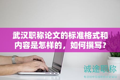 武漢職稱(chēng)論文的標(biāo)準(zhǔn)格式和內(nèi)容是怎樣的，如何撰寫(xiě)？