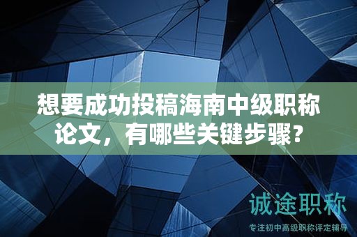 想要成功投稿海南中級職稱論文，有哪些關(guān)鍵步驟？