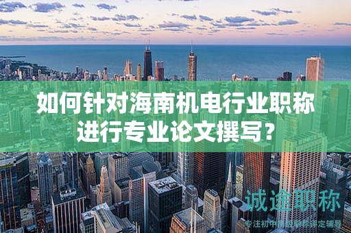 如何針對(duì)海南機(jī)電行業(yè)職稱進(jìn)行專業(yè)論文撰寫？
