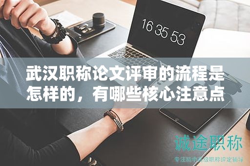 武漢職稱(chēng)論文評(píng)審的流程是怎樣的，有哪些核心注意點(diǎn)？
