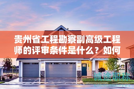 貴州省工程勘察副高級(jí)工程師的評(píng)審條件是什么？如何達(dá)標(biāo)？