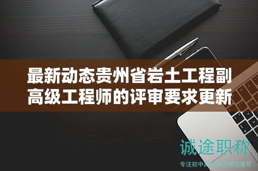 最新動態(tài)貴州省巖土工程副高級工程師的評審要求更新了嗎？