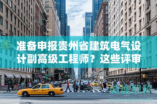 準備申報貴州省建筑電氣設計副高級工程師？這些評審條件和材料你準備好了嗎？