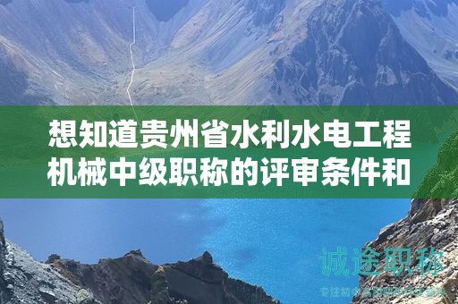 想知道貴州省水利水電工程機械中級職稱的評審條件和所需材料？