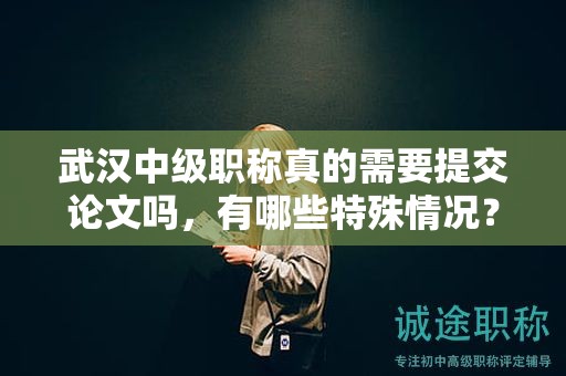 武漢中級(jí)職稱真的需要提交論文嗎，有哪些特殊情況？