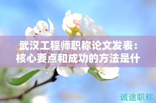 武漢工程師職稱論文發(fā)表：核心要點(diǎn)和成功的方法是什么？