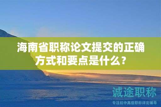 海南省職稱論文提交的正確方式和要點(diǎn)是什么？