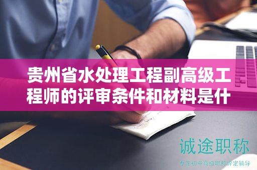 貴州省水處理工程副高級(jí)工程師的評(píng)審條件和材料是什么？