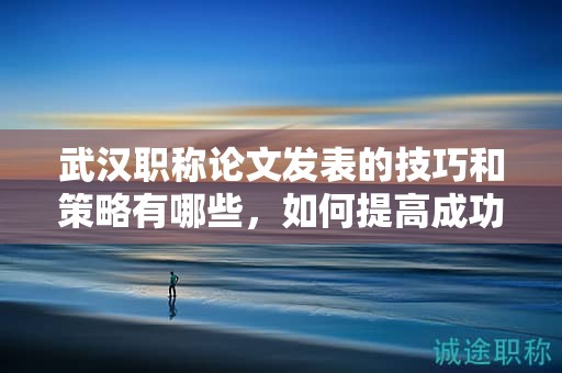 武漢職稱論文發(fā)表的技巧和策略有哪些，如何提高成功率？