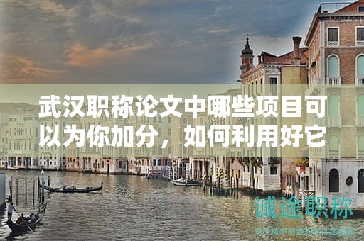 武漢職稱論文中哪些項目可以為你加分，如何利用好它們？