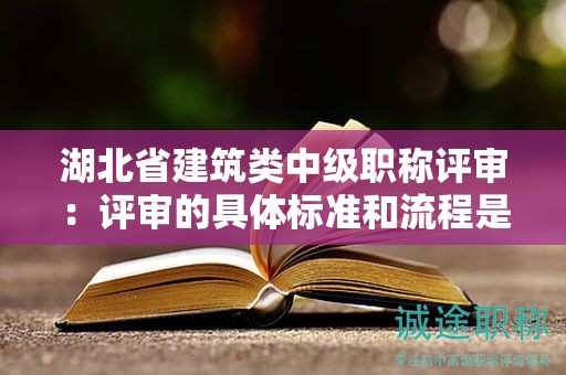 湖北省建筑類中級職稱評審：評審的具體標(biāo)準(zhǔn)和流程是什么？