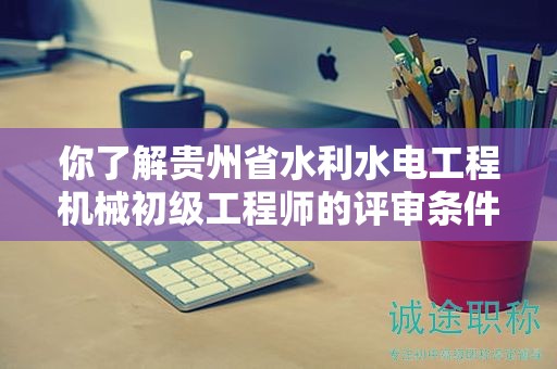 你了解貴州省水利水電工程機(jī)械初級工程師的評審條件是什么嗎？