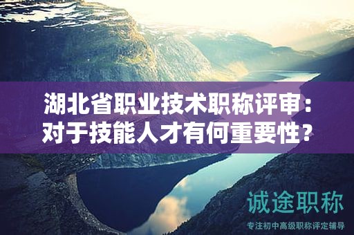 湖北省職業(yè)技術(shù)職稱評審：對于技能人才有何重要性？