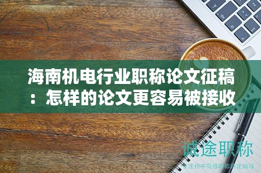 海南機電行業(yè)職稱論文征稿：怎樣的論文更容易被接收？