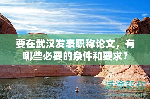 要在武漢發(fā)表職稱論文，有哪些必要的條件和要求？