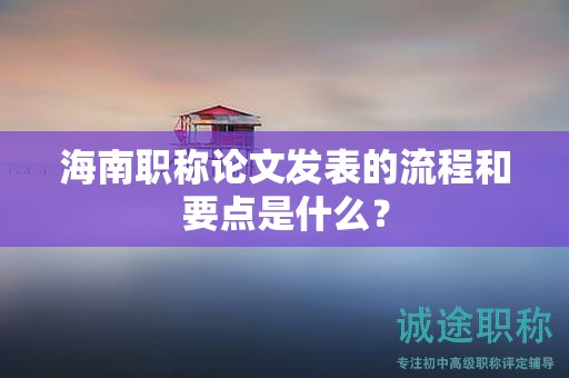 海南職稱論文發(fā)表的流程和要點(diǎn)是什么？