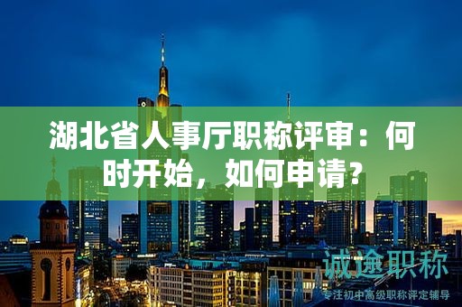 湖北省人事廳職稱評審：何時(shí)開始，如何申請？