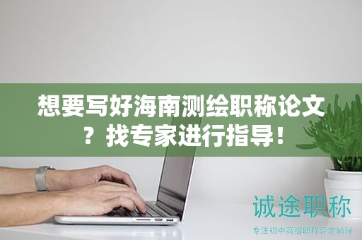 想要寫好海南測繪職稱論文？找專家進(jìn)行指導(dǎo)！