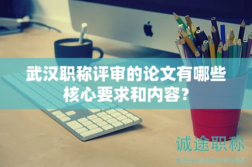 武漢職稱評審的論文有哪些核心要求和內(nèi)容？