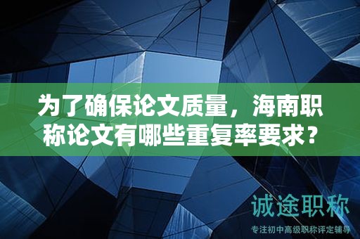 為了確保論文質(zhì)量，海南職稱論文有哪些重復率要求？
