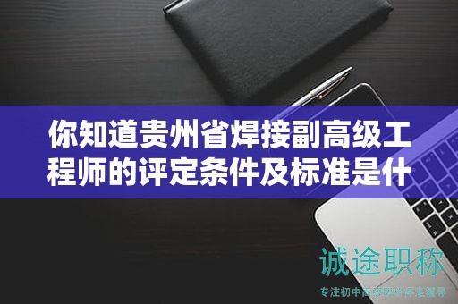 你知道貴州省焊接副高級(jí)工程師的評(píng)定條件及標(biāo)準(zhǔn)是什么嗎？
