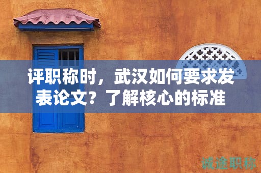 評職稱時，武漢如何要求發(fā)表論文？了解核心的標(biāo)準(zhǔn)