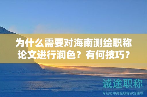 為什么需要對海南測繪職稱論文進行潤色？有何技巧？