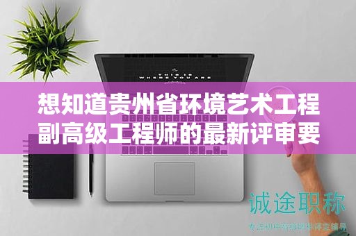 想知道貴州省環(huán)境藝術(shù)工程副高級工程師的最新評審要求嗎？