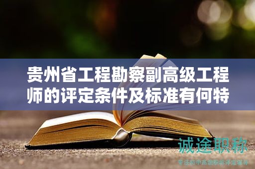 貴州省工程勘察副高級工程師的評定條件及標(biāo)準(zhǔn)有何特點？