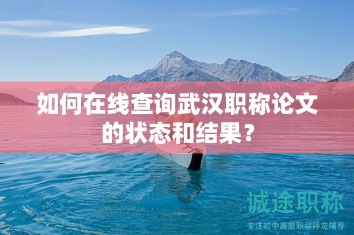 如何在線查詢武漢職稱論文的狀態(tài)和結果？