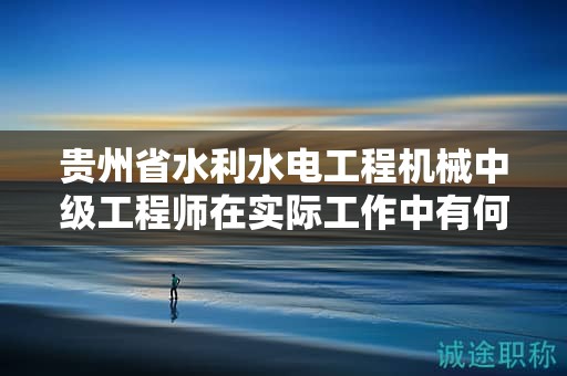 貴州省水利水電工程機(jī)械中級(jí)工程師在實(shí)際工作中有何用途和價(jià)值？