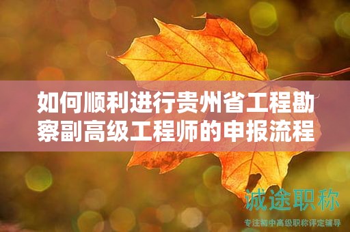 如何順利進(jìn)行貴州省工程勘察副高級(jí)工程師的申報(bào)流程？