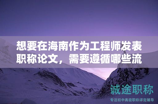想要在海南作為工程師發(fā)表職稱論文，需要遵循哪些流程？