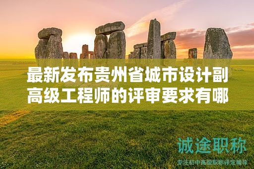 最新發(fā)布貴州省城市設(shè)計(jì)副高級(jí)工程師的評(píng)審要求有哪些變化？