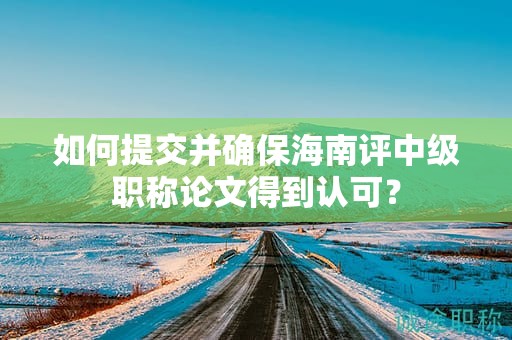 如何提交并確保海南評中級職稱論文得到認可？