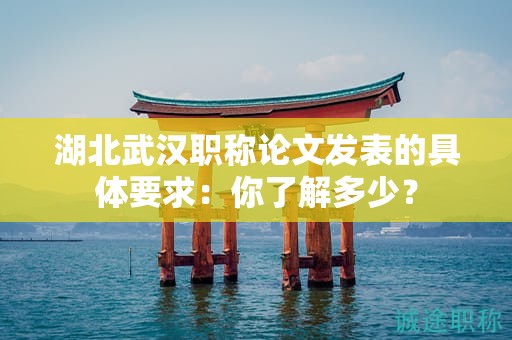 湖北武漢職稱論文發(fā)表的具體要求：你了解多少？