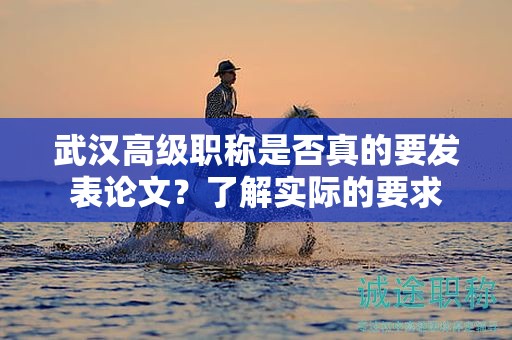 武漢高級職稱是否真的要發(fā)表論文？了解實際的要求