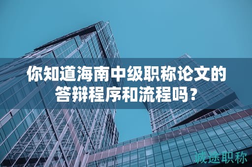 你知道海南中級(jí)職稱論文的答辯程序和流程嗎？