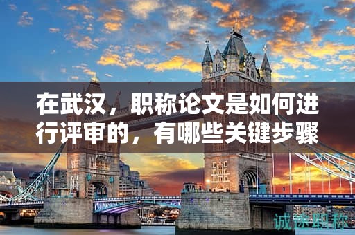 在武漢，職稱論文是如何進行評審的，有哪些關(guān)鍵步驟？