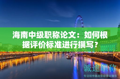 海南中級(jí)職稱論文：如何根據(jù)評價(jià)標(biāo)準(zhǔn)進(jìn)行撰寫？