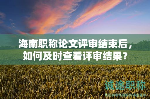 海南職稱(chēng)論文評(píng)審結(jié)束后，如何及時(shí)查看評(píng)審結(jié)果？