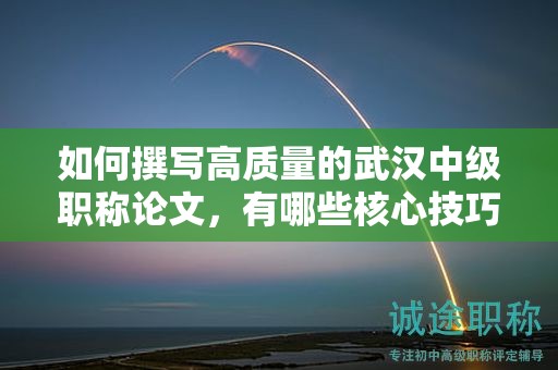 如何撰寫高質(zhì)量的武漢中級(jí)職稱論文，有哪些核心技巧？