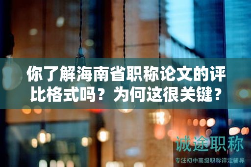 你了解海南省職稱(chēng)論文的評(píng)比格式嗎？為何這很關(guān)鍵？