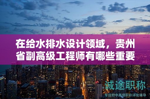在給水排水設計領域，貴州省副高級工程師有哪些重要用途？