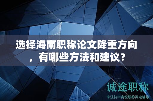 選擇海南職稱論文降重方向，有哪些方法和建議？