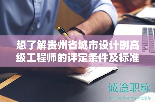 想了解貴州省城市設(shè)計(jì)副高級(jí)工程師的評(píng)定條件及標(biāo)準(zhǔn)嗎？