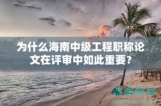 為什么海南中級(jí)工程職稱論文在評(píng)審中如此重要？