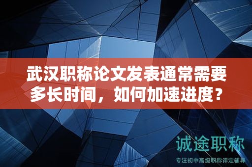 武漢職稱論文發(fā)表通常需要多長時間，如何加速進(jìn)度？