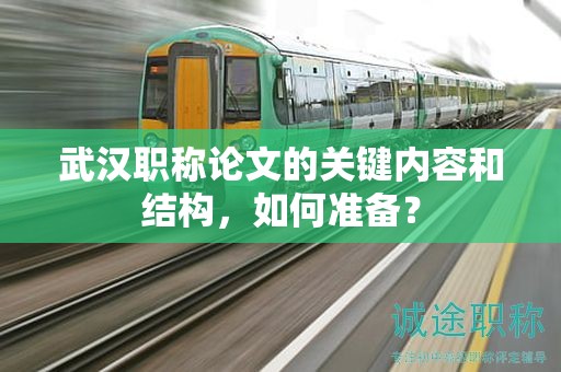 武漢職稱論文的關(guān)鍵內(nèi)容和結(jié)構(gòu)，如何準(zhǔn)備？